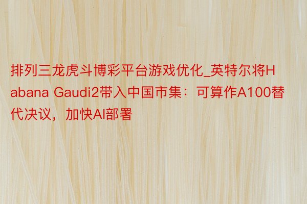 排列三龙虎斗博彩平台游戏优化_英特尔将Habana Gaudi2带入中国市集：可算作A100替代决议，加快AI部署