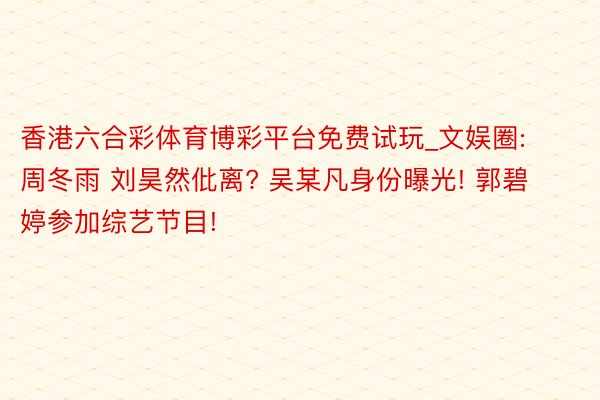 香港六合彩体育博彩平台免费试玩_文娱圈: 周冬雨 刘昊然仳离? 吴某凡身份曝光! 郭碧婷参加综艺节目!