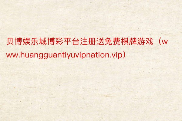 贝博娱乐城博彩平台注册送免费棋牌游戏（www.huangguantiyuvipnation.vip）