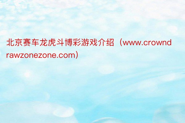 北京赛车龙虎斗博彩游戏介绍（www.crowndrawzonezone.com）