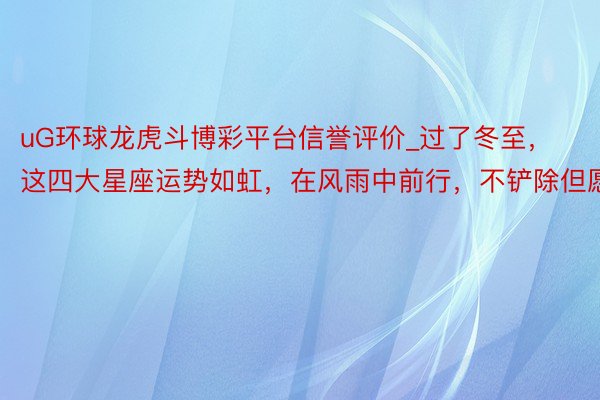 uG环球龙虎斗博彩平台信誉评价_过了冬至，这四大星座运势如虹，在风雨中前行，不铲除但愿