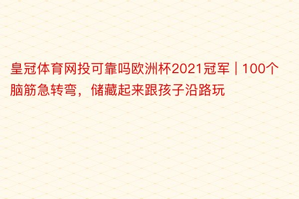 皇冠体育网投可靠吗欧洲杯2021冠军 | 100个脑筋急转弯，储藏起来跟孩子沿路玩