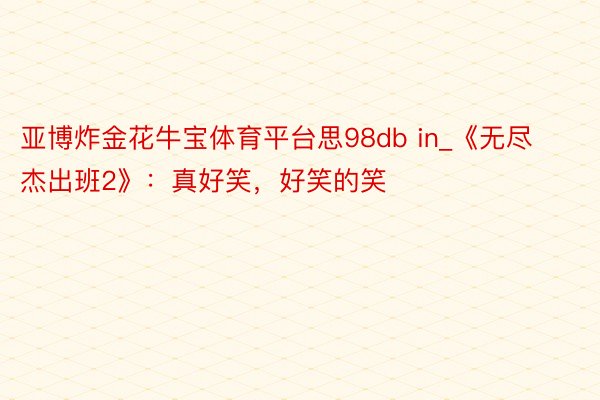 亚博炸金花牛宝体育平台思98db in_《无尽杰出班2》：真好笑，好笑的笑