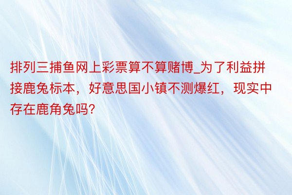 排列三捕鱼网上彩票算不算赌博_为了利益拼接鹿兔标本，好意思国小镇不测爆红，现实中存在鹿角兔吗？