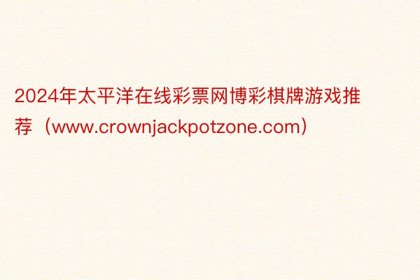 2024年太平洋在线彩票网博彩棋牌游戏推荐（www.crownjackpotzone.com）