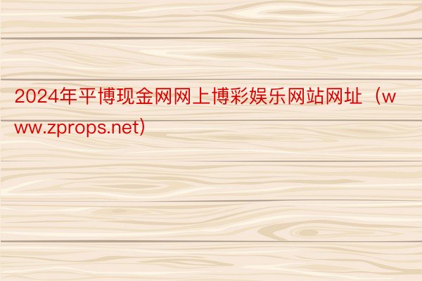 2024年平博现金网网上博彩娱乐网站网址（www.zprops.net）