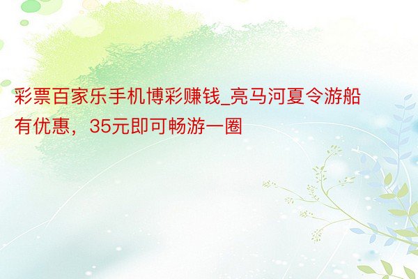 彩票百家乐手机博彩赚钱_亮马河夏令游船有优惠，35元即可畅游一圈