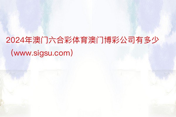 2024年澳门六合彩体育澳门博彩公司有多少（www.sigsu.com）