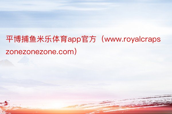 平博捕鱼米乐体育app官方（www.royalcrapszonezonezone.com）