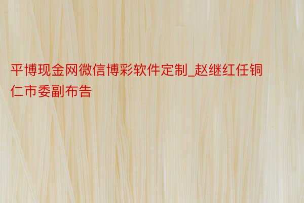 平博现金网微信博彩软件定制_赵继红任铜仁市委副布告