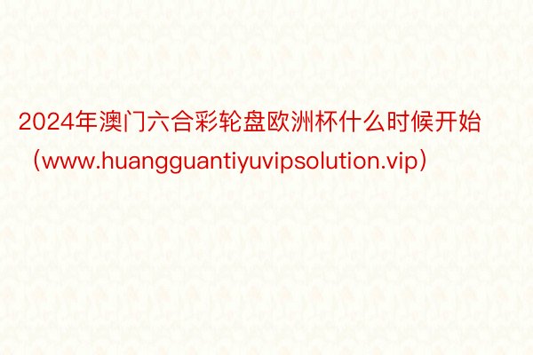 2024年澳门六合彩轮盘欧洲杯什么时候开始（www.huangguantiyuvipsolution.vip）