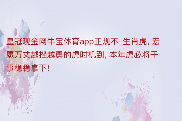 皇冠现金网牛宝体育app正规不_生肖虎, 宏愿万丈越挫越勇的虎时机到, 本年虎必将干事稳稳拿下!