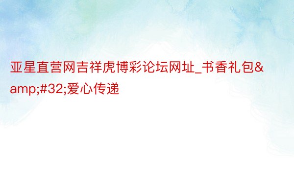 亚星直营网吉祥虎博彩论坛网址_书香礼包&#32;爱心传递