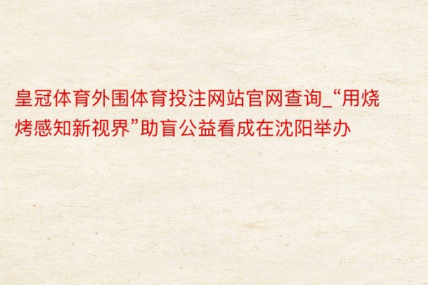 皇冠体育外围体育投注网站官网查询_“用烧烤感知新视界”助盲公益看成在沈阳举办