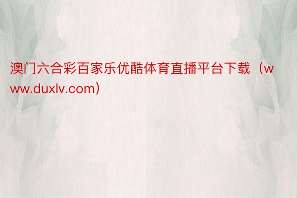 澳门六合彩百家乐优酷体育直播平台下载（www.duxlv.com）