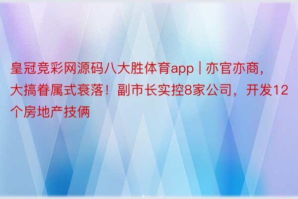 皇冠竞彩网源码八大胜体育app | 亦官亦商，大搞眷属式衰落！副市长实控8家公司，开发12个房地产技俩