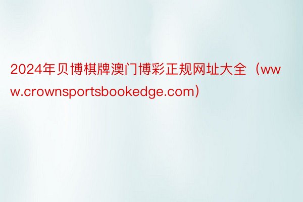 2024年贝博棋牌澳门博彩正规网址大全（www.crownsportsbookedge.com）