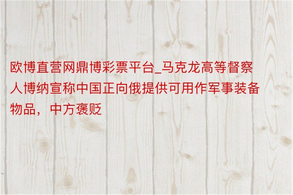 欧博直营网鼎博彩票平台_马克龙高等督察人博纳宣称中国正向俄提供可用作军事装备物品，中方褒贬
