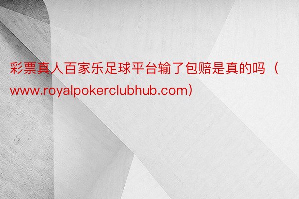 彩票真人百家乐足球平台输了包赔是真的吗（www.royalpokerclubhub.com）