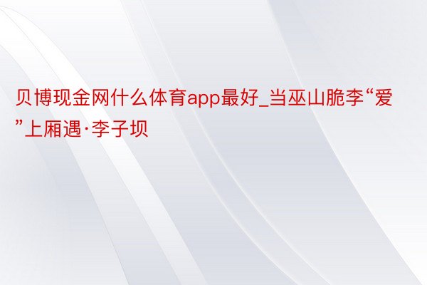 贝博现金网什么体育app最好_当巫山脆李“爱”上厢遇·李子坝