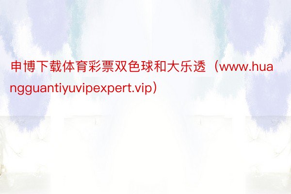 申博下载体育彩票双色球和大乐透（www.huangguantiyuvipexpert.vip）