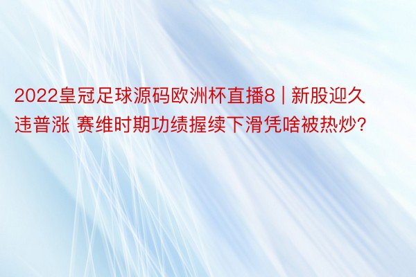 2022皇冠足球源码欧洲杯直播8 | 新股迎久违普涨 赛维时期功绩握续下滑凭啥被热炒？