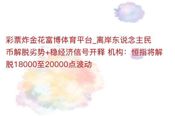 彩票炸金花富博体育平台_离岸东说念主民币解脱劣势+稳经济信号开释 机构：恒指将解脱18000至20000点波动