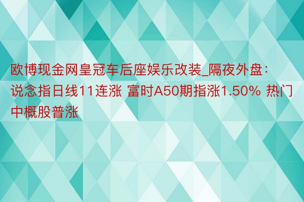 欧博现金网皇冠车后座娱乐改装_隔夜外盘：说念指日线11连涨 富时A50期指涨1.50% 热门中概股普涨