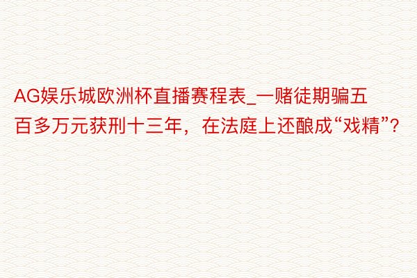 AG娱乐城欧洲杯直播赛程表_一赌徒期骗五百多万元获刑十三年，在法庭上还酿成“戏精”？