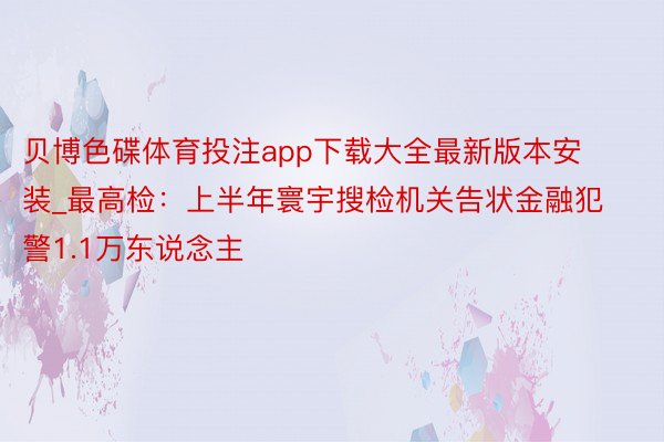 贝博色碟体育投注app下载大全最新版本安装_最高检：上半年寰宇搜检机关告状金融犯警1.1万东说念主