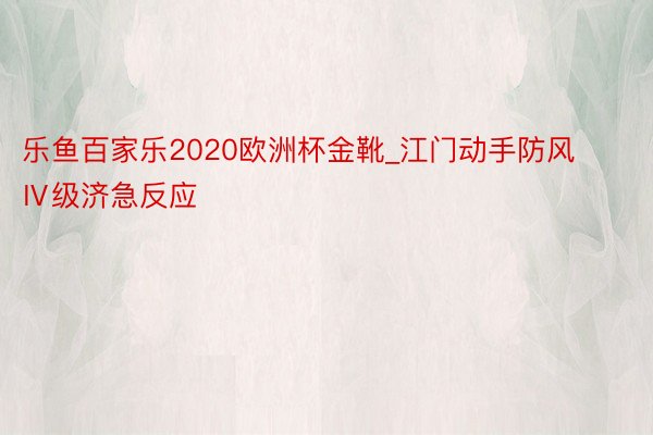 乐鱼百家乐2020欧洲杯金靴_江门动手防风Ⅳ级济急反应