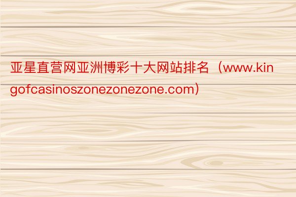 亚星直营网亚洲博彩十大网站排名（www.kingofcasinoszonezonezone.com）