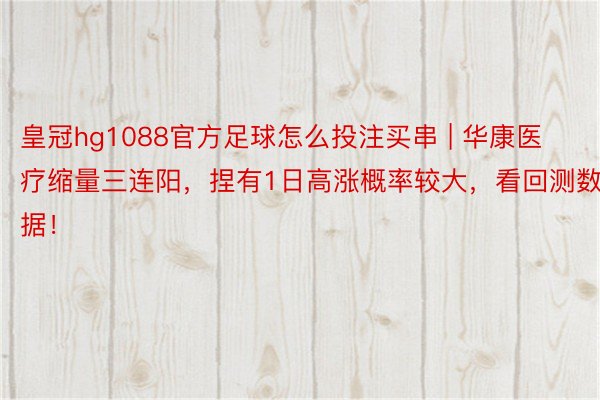 皇冠hg1088官方足球怎么投注买串 | 华康医疗缩量三连阳，捏有1日高涨概率较大，看回测数据！