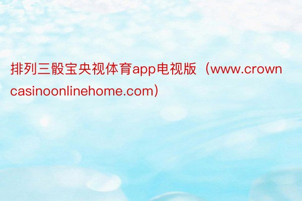 排列三骰宝央视体育app电视版（www.crowncasinoonlinehome.com）