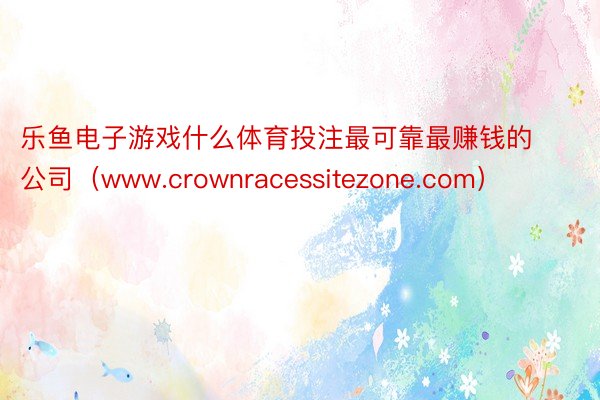 乐鱼电子游戏什么体育投注最可靠最赚钱的公司（www.crownracessitezone.com）