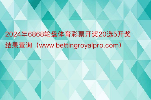 2024年6868轮盘体育彩票开奖20选5开奖结果查询（www.bettingroyalpro.com）