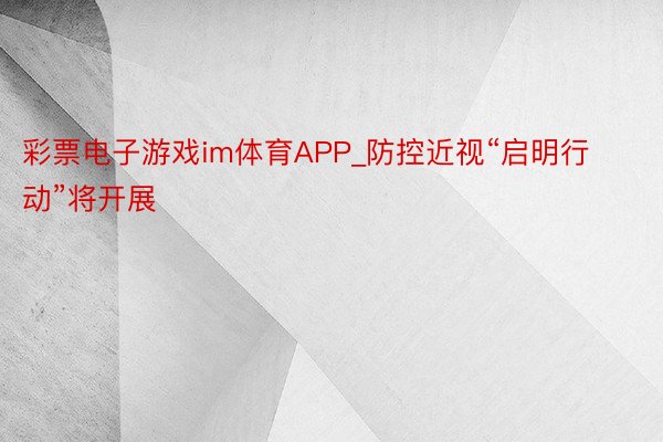 彩票电子游戏im体育APP_防控近视“启明行动”将开展