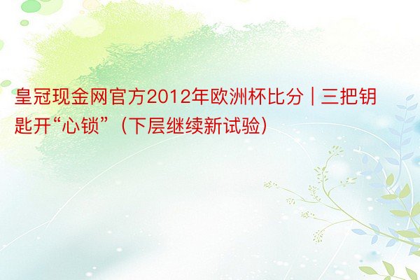 皇冠现金网官方2012年欧洲杯比分 | 三把钥匙开“心锁”（下层继续新试验）