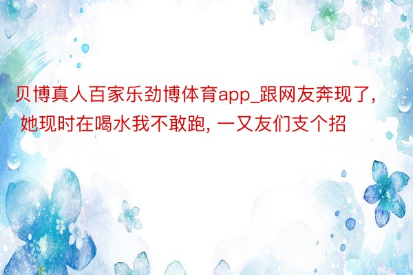 贝博真人百家乐劲博体育app_跟网友奔现了, 她现时在喝水我不敢跑, 一又友们支个招