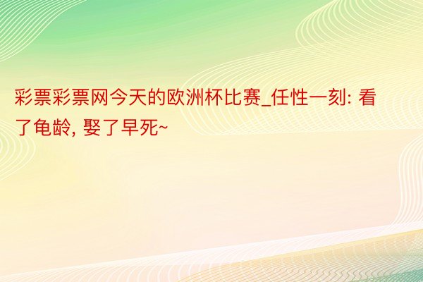 彩票彩票网今天的欧洲杯比赛_任性一刻: 看了龟龄, 娶了早死~