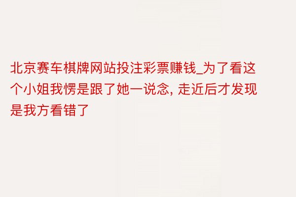 北京赛车棋牌网站投注彩票赚钱_为了看这个小姐我愣是跟了她一说念, 走近后才发现是我方看错了