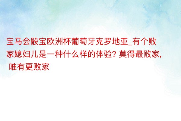 宝马会骰宝欧洲杯葡萄牙克罗地亚_有个败家媳妇儿是一种什么样的体验? 莫得最败家, 唯有更败家