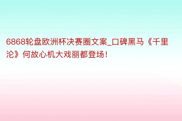 6868轮盘欧洲杯决赛圈文案_口碑黑马《千里沦》何故心机大戏丽都登场！