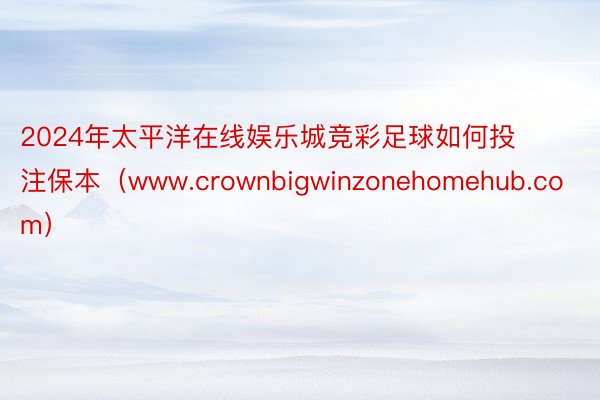 2024年太平洋在线娱乐城竞彩足球如何投注保本（www.crownbigwinzonehomehub.com）