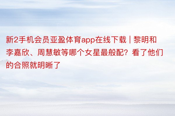 新2手机会员亚盈体育app在线下载 | 黎明和李嘉欣、周慧敏等哪个女星最般配？看了他们的合照就明晰了