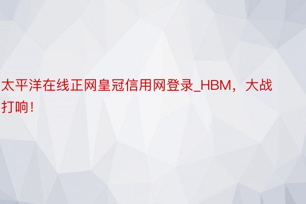 太平洋在线正网皇冠信用网登录_HBM，大战打响！