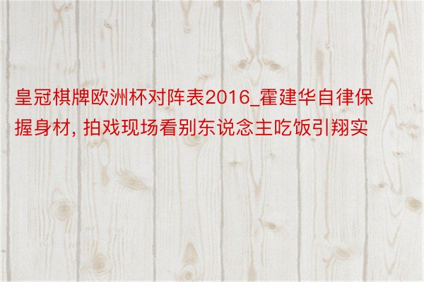 皇冠棋牌欧洲杯对阵表2016_霍建华自律保握身材, 拍戏现场看别东说念主吃饭引翔实