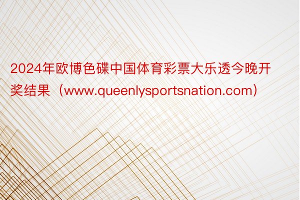 2024年欧博色碟中国体育彩票大乐透今晚开奖结果（www.queenlysportsnation.com）