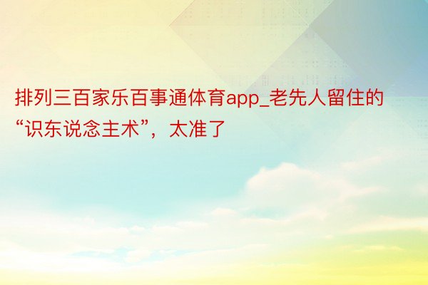 排列三百家乐百事通体育app_老先人留住的“识东说念主术”，太准了