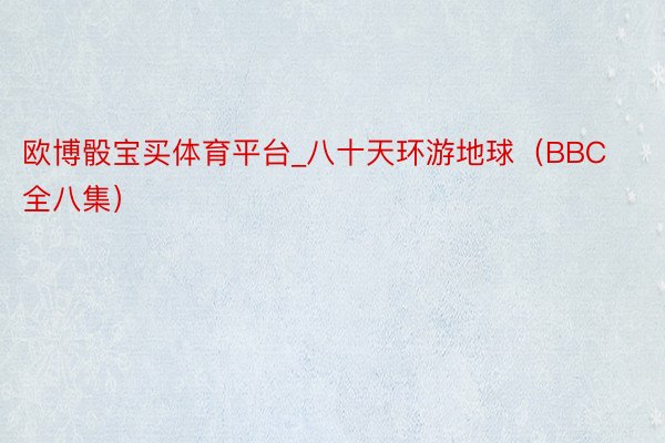 欧博骰宝买体育平台_八十天环游地球（BBC 全八集）